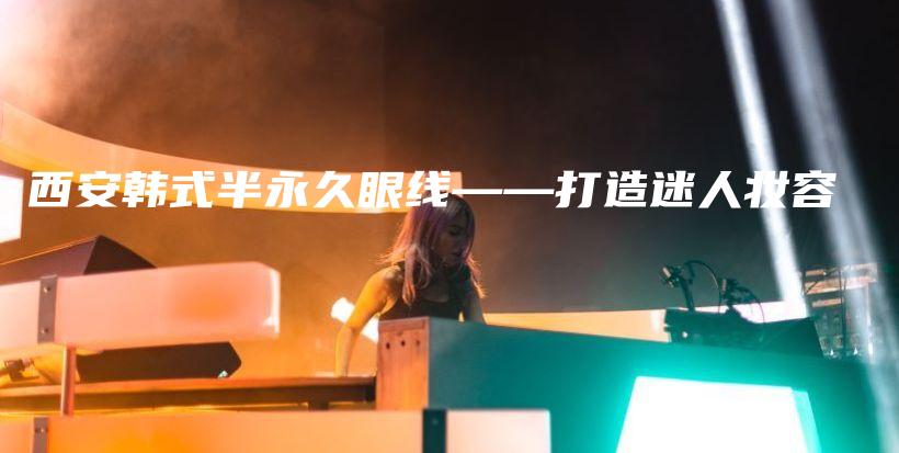 西安韩式半永久眼线——打造迷人妆容插图