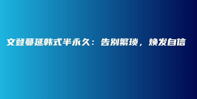 文登蔓延韩式半永久：告别繁琐，焕发自信插图