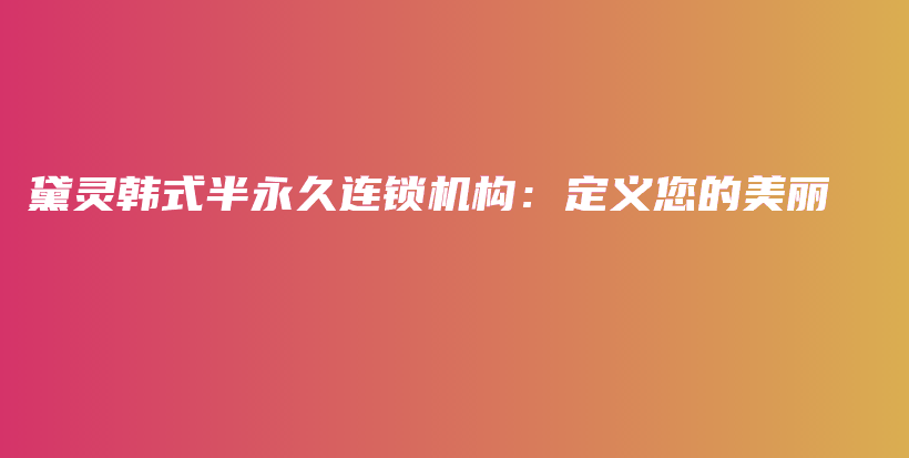 黛灵韩式半永久连锁机构：定义您的美丽插图
