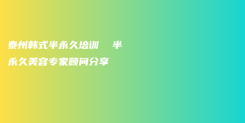 泰州韩式半永久培训  半永久美容专家顾问分享插图