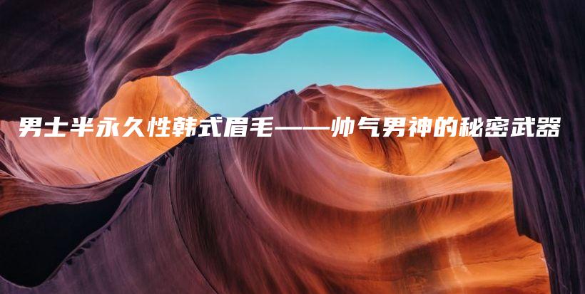 男士半永久性韩式眉毛——帅气男神的秘密武器插图