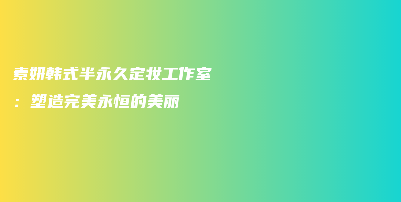 素妍韩式半永久定妆工作室：塑造完美永恒的美丽插图