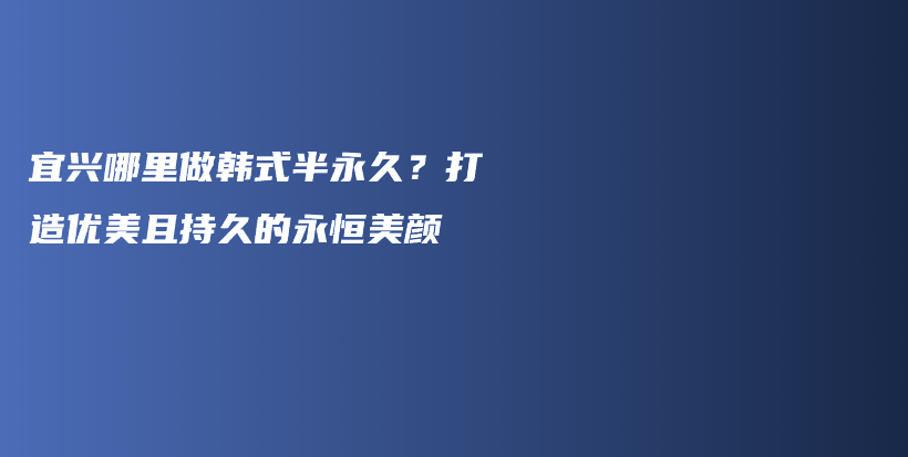 宜兴哪里做韩式半永久？打造优美且持久的永恒美颜插图