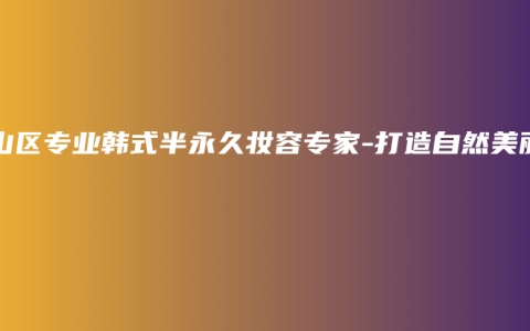 南山区专业韩式半永久妆容专家-打造自然美丽