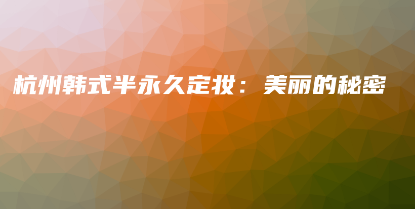 杭州韩式半永久定妆：美丽的秘密插图