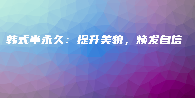 韩式半永久：提升美貌，焕发自信插图