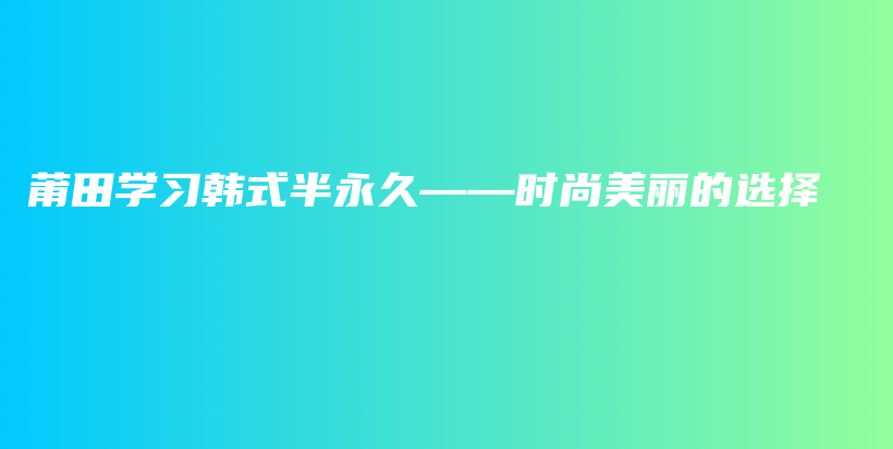 莆田学习韩式半永久——时尚美丽的选择插图