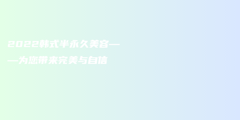 2022韩式半永久美容——为您带来完美与自信插图