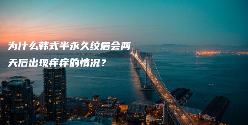 为什么韩式半永久纹眉会两天后出现痒痒的情况？插图