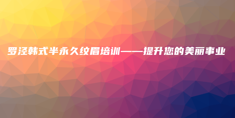 罗泾韩式半永久纹眉培训——提升您的美丽事业插图
