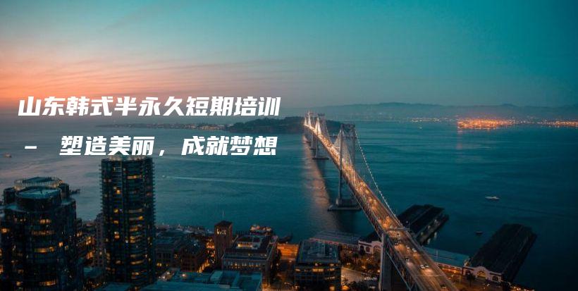 山东韩式半永久短期培训 – 塑造美丽，成就梦想插图
