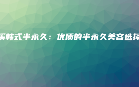 竹溪韩式半永久：优质的半永久美容选择