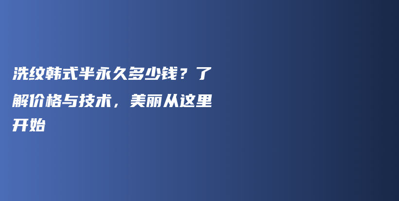 洗纹韩式半永久多少钱？了解价格与技术，美丽从这里开始插图
