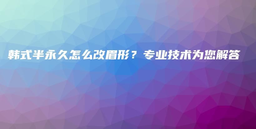 韩式半永久怎么改眉形？专业技术为您解答插图