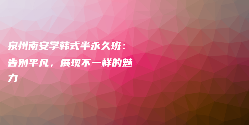 泉州南安学韩式半永久班：告别平凡，展现不一样的魅力插图