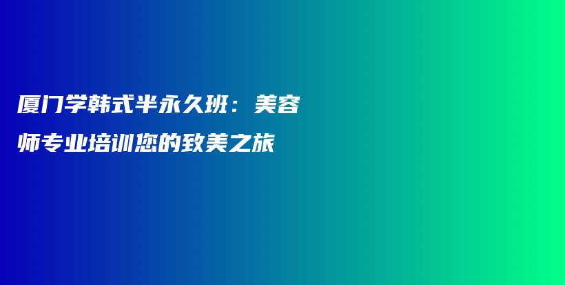 厦门学韩式半永久班：美容师专业培训您的致美之旅插图