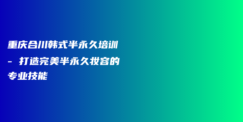 重庆合川韩式半永久培训 – 打造完美半永久妆容的专业技能插图
