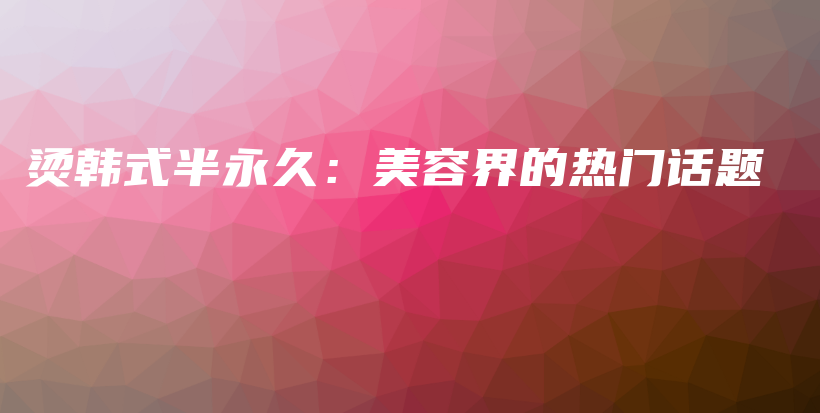 烫韩式半永久：美容界的热门话题插图