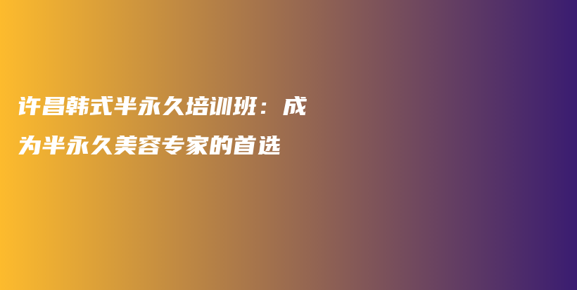 许昌韩式半永久培训班：成为半永久美容专家的首选插图