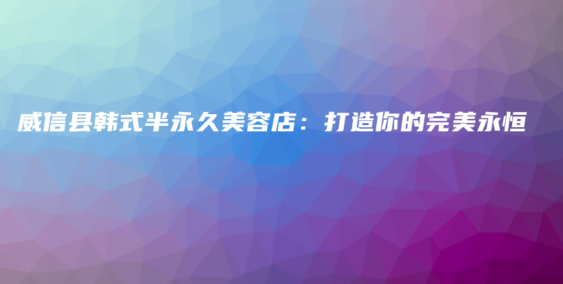 威信县韩式半永久美容店：打造你的完美永恒插图
