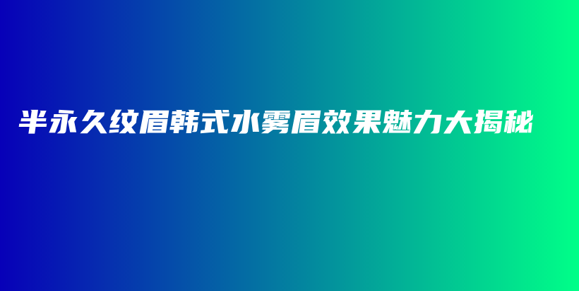 半永久纹眉韩式水雾眉效果魅力大揭秘插图