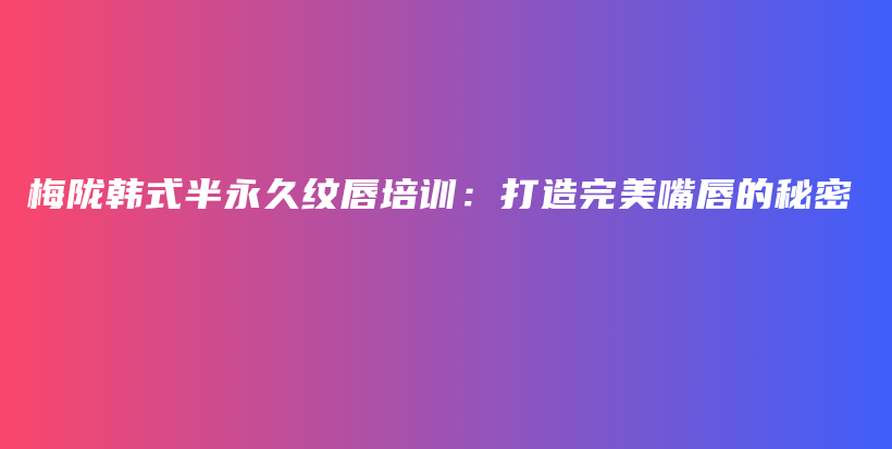 梅陇韩式半永久纹唇培训：打造完美嘴唇的秘密插图