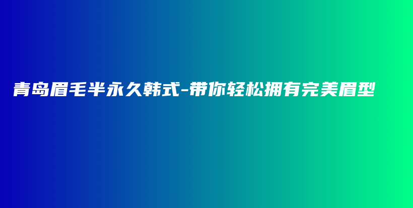 青岛眉毛半永久韩式-带你轻松拥有完美眉型插图