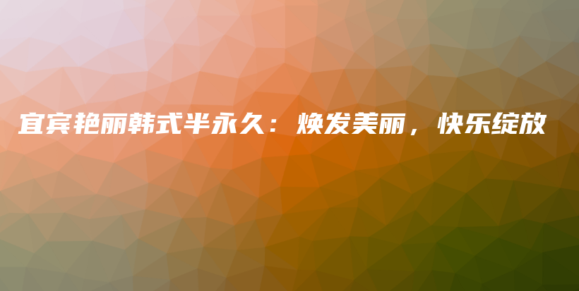宜宾艳丽韩式半永久：焕发美丽，快乐绽放插图