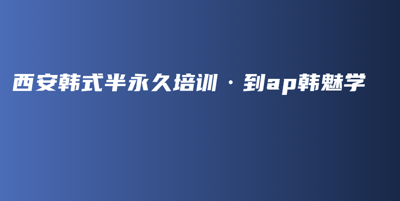 西安韩式半永久培训·到ap韩魅学插图