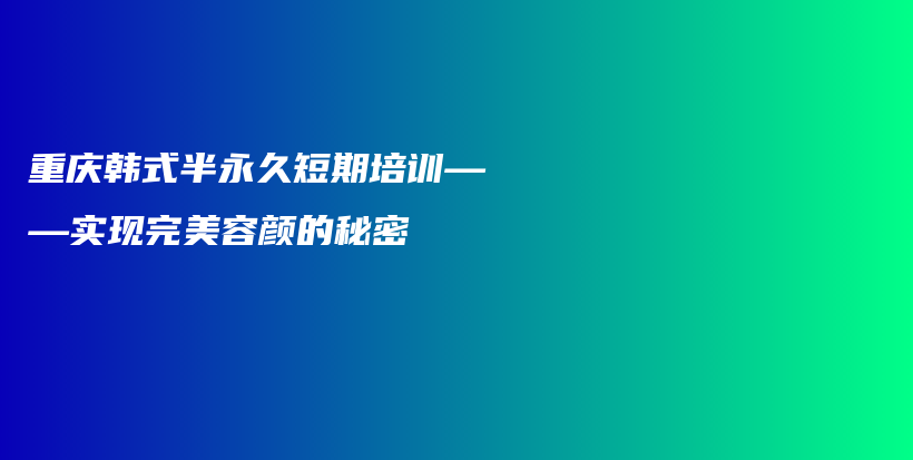 重庆韩式半永久短期培训——实现完美容颜的秘密插图
