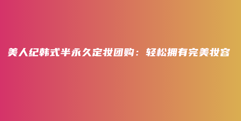 美人纪韩式半永久定妆团购：轻松拥有完美妆容插图