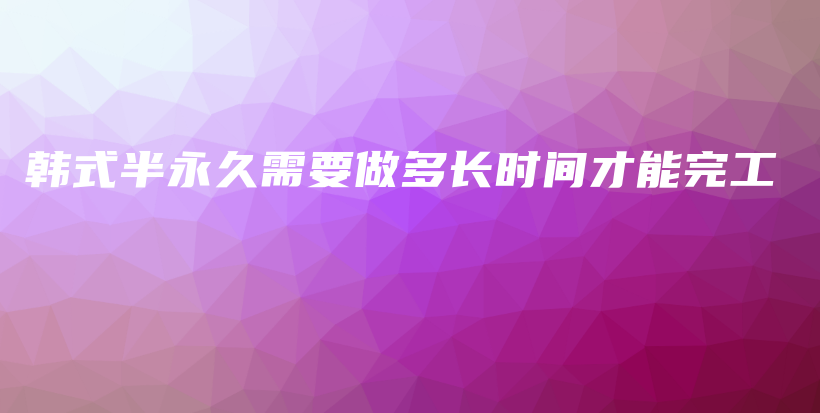 韩式半永久需要做多长时间才能完工插图