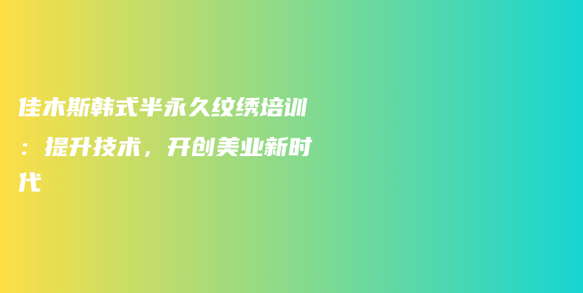 佳木斯韩式半永久纹绣培训：提升技术，开创美业新时代插图
