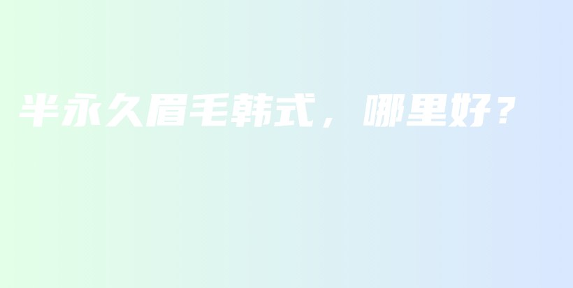半永久眉毛韩式，哪里好？插图