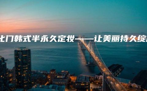 尧化门韩式半永久定妆——让美丽持久绽放