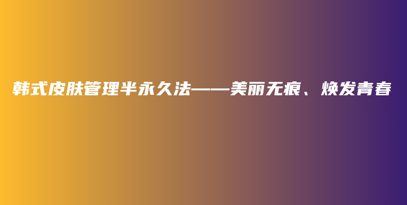 韩式皮肤管理半永久法——美丽无痕、焕发青春插图