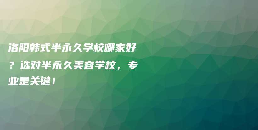 洛阳韩式半永久学校哪家好？选对半永久美容学校，专业是关键！插图