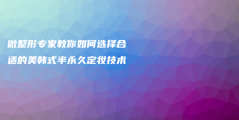微整形专家教你如何选择合适的美韩式半永久定妆技术插图