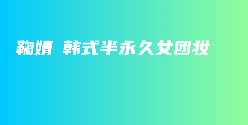 鞠婧祎韩式半永久女团妆插图