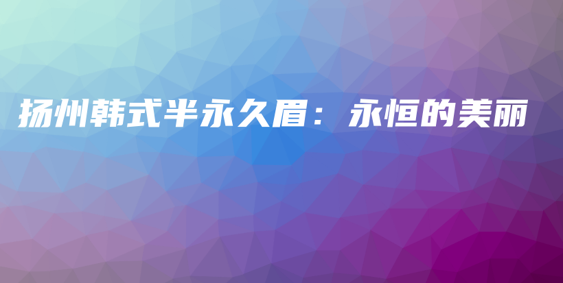 扬州韩式半永久眉：永恒的美丽插图
