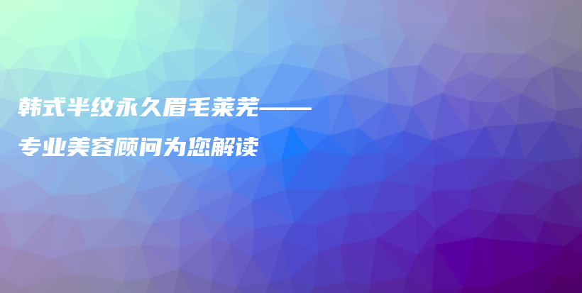 韩式半纹永久眉毛莱芜——专业美容顾问为您解读插图