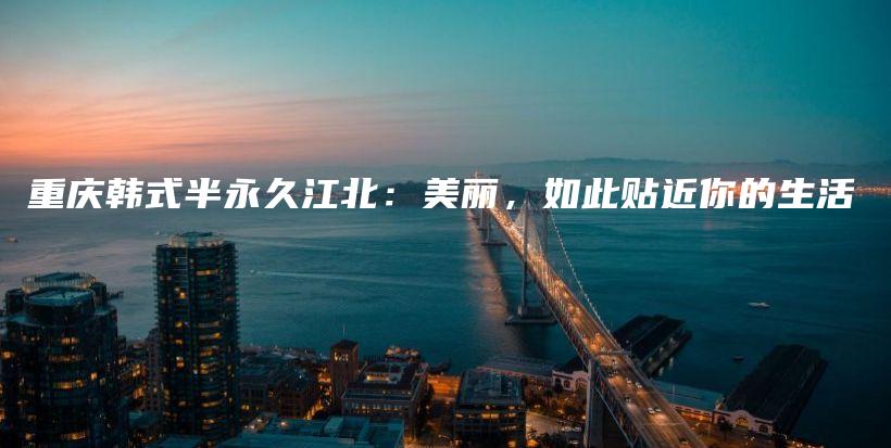 重庆韩式半永久江北：美丽，如此贴近你的生活插图