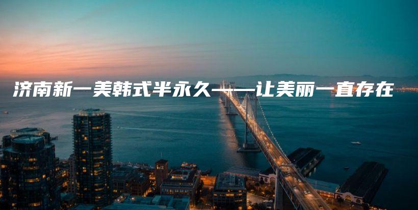 济南新一美韩式半永久——让美丽一直存在插图