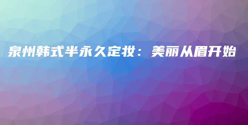 泉州韩式半永久定妆：美丽从眉开始插图