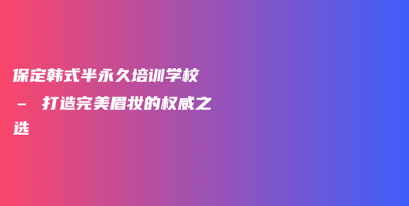 保定韩式半永久培训学校 – 打造完美眉妆的权威之选插图