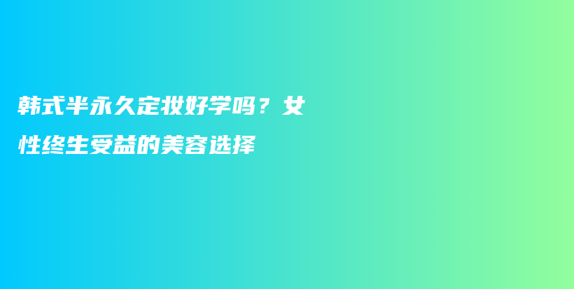 韩式半永久定妆好学吗？女性终生受益的美容选择插图