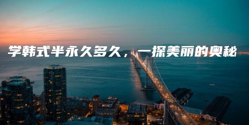 学韩式半永久多久，一探美丽的奥秘插图
