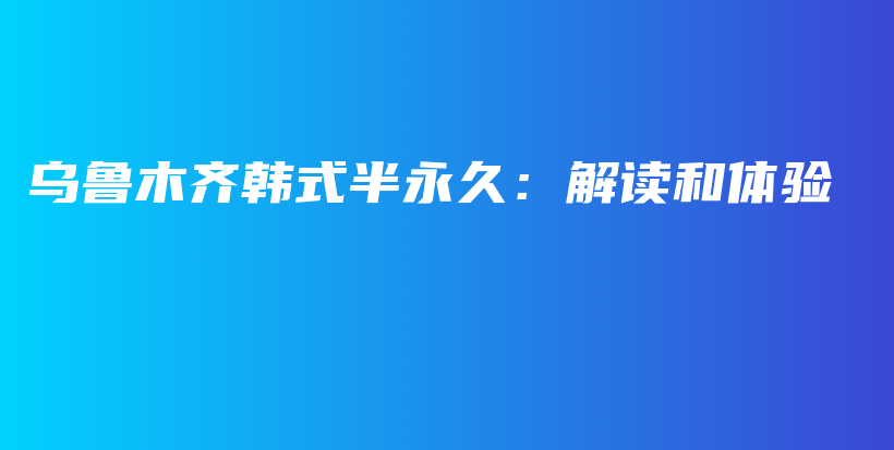 乌鲁木齐韩式半永久：解读和体验插图