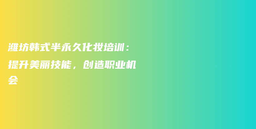 潍坊韩式半永久化妆培训：提升美丽技能，创造职业机会插图