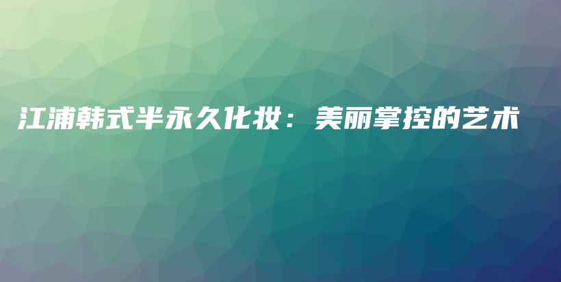 江浦韩式半永久化妆：美丽掌控的艺术插图